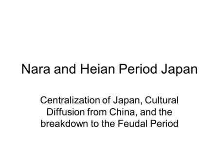 Nara and Heian Period Japan Centralization of Japan, Cultural Diffusion from China, and the breakdown to the Feudal Period.