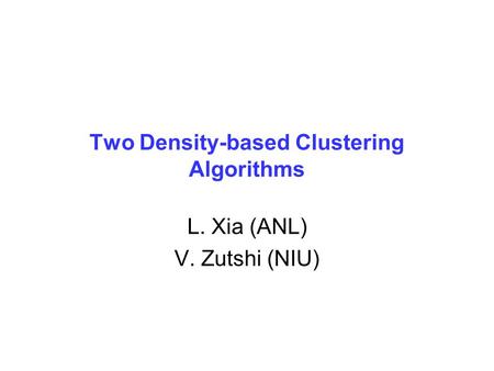 Two Density-based Clustering Algorithms L. Xia (ANL) V. Zutshi (NIU)