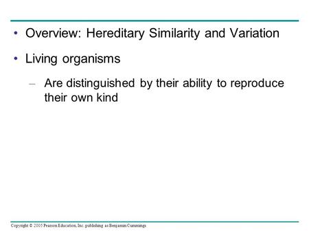 Copyright © 2005 Pearson Education, Inc. publishing as Benjamin Cummings Overview: Hereditary Similarity and Variation Living organisms – Are distinguished.