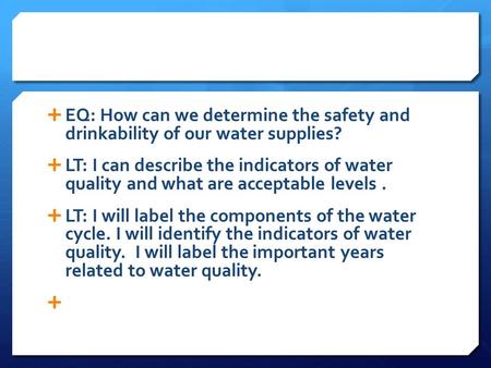  EQ: How can we determine the safety and drinkability of our water supplies?  LT: I can describe the indicators of water quality and what are acceptable.