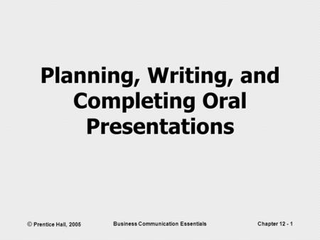 © Prentice Hall, 2005 Business Communication EssentialsChapter 12 - 1 Planning, Writing, and Completing Oral Presentations.