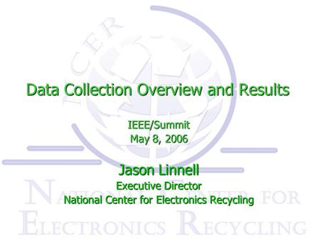 Data Collection Overview and Results IEEE/Summit May 8, 2006 Jason Linnell Executive Director National Center for Electronics Recycling.