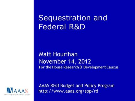 Sequestration and Federal R&D Matt Hourihan November 14, 2012 For the House Research & Development Caucus AAAS R&D Budget and Policy Program