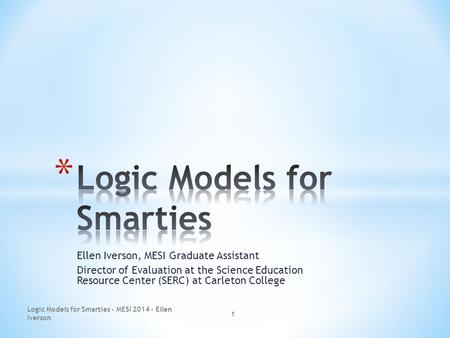 Ellen Iverson, MESI Graduate Assistant Director of Evaluation at the Science Education Resource Center (SERC) at Carleton College 1 Logic Models for Smarties.