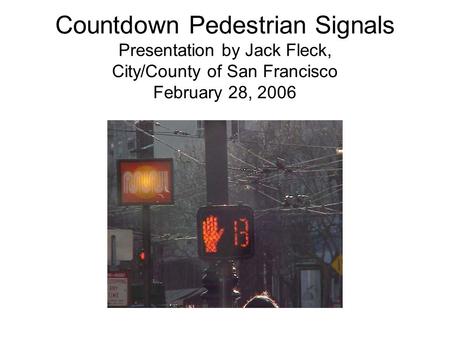 Countdown Pedestrian Signals Presentation by Jack Fleck, City/County of San Francisco February 28, 2006.