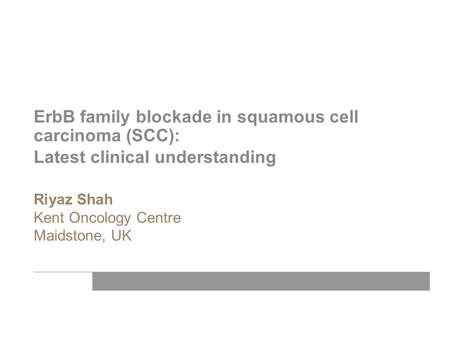 Riyaz Shah Kent Oncology Centre Maidstone, UK ErbB family blockade in squamous cell carcinoma (SCC): Latest clinical understanding.