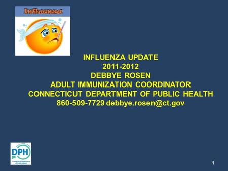 INFLUENZA UPDATE 2011-2012 DEBBYE ROSEN ADULT IMMUNIZATION COORDINATOR CONNECTICUT DEPARTMENT OF PUBLIC HEALTH 860-509-7729 1.