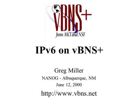 IPv6 on vBNS+ Greg Miller NANOG - Albuquerque, NM June 12, 2000