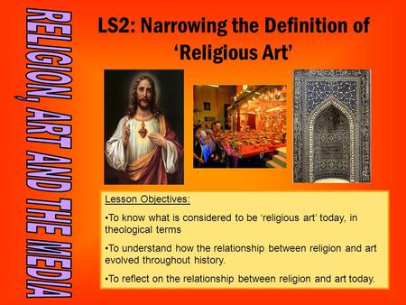 LS2: Narrowing the Definition of ‘Religious Art’ Lesson Objectives: To know what is considered to be ‘religious art’ today, in theological terms To understand.