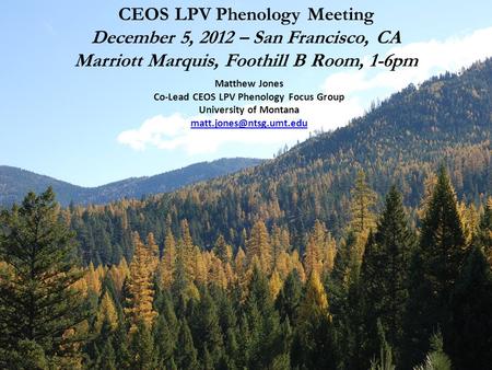 CEOS LPV Phenology Meeting December 5, 2012 – San Francisco, CA Marriott Marquis, Foothill B Room, 1-6pm Matthew Jones Co-Lead CEOS LPV Phenology Focus.