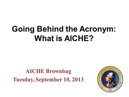 Going Behind the Acronym: What is AICHE? AICHE Brownbag Tuesday, September 10, 2013.