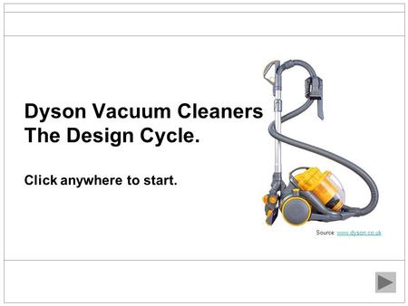 Dyson Vacuum Cleaners The Design Cycle. Click anywhere to start. Source: www.dyson.co.ukwww.dyson.co.uk.