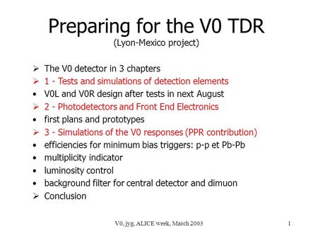 V0, jyg, ALICE week, March 20031 Preparing for the V0 TDR (Lyon-Mexico project)  The V0 detector in 3 chapters  1 - Tests and simulations of detection.