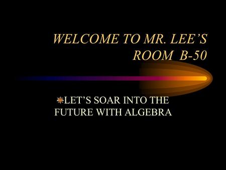 WELCOME TO MR. LEE’S ROOM B-50 LET’S SOAR INTO THE FUTURE WITH ALGEBRA.