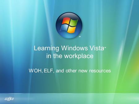 Learning Windows Vista ™ in the workplace WOH, ELF, and other new resources.