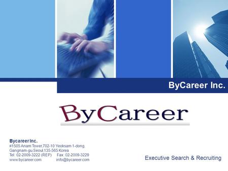 ByCareer Inc. Bycareer Inc. #1505 Anam Tower,702-10 Yeoksam 1-dong, Gangnam-gu,Seoul,135-565 Korea Tel: 02-2009-3222 (REP) Fax: 02-2009-3229 www.bycareer.com.