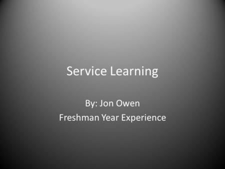 Service Learning By: Jon Owen Freshman Year Experience.