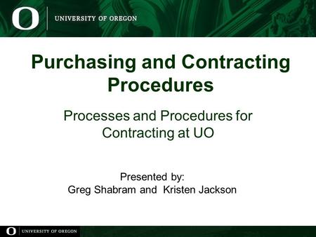 Purchasing and Contracting Procedures Processes and Procedures for Contracting at UO Presented by: Greg Shabram and Kristen Jackson.