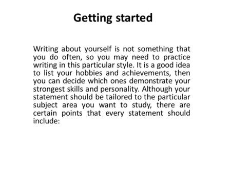 Getting started Writing about yourself is not something that you do often, so you may need to practice writing in this particular style. It is a good idea.