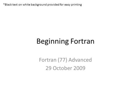 Beginning Fortran Fortran (77) Advanced 29 October 2009 *Black text on white background provided for easy printing.