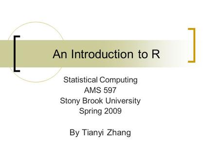 An Introduction to R Statistical Computing AMS 597 Stony Brook University Spring 2009 By Tianyi Zhang.