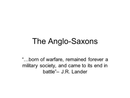 The Anglo-Saxons “…born of warfare, remained forever a military society, and came to its end in battle”– J.R. Lander.