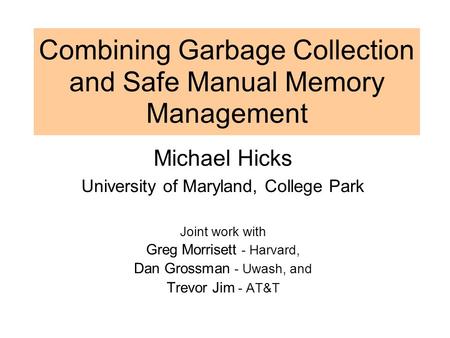 Combining Garbage Collection and Safe Manual Memory Management Michael Hicks University of Maryland, College Park Joint work with Greg Morrisett - Harvard,