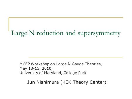 Large N reduction and supersymmetry MCFP Workshop on Large N Gauge Theories, May 13-15, 2010, University of Maryland, College Park Jun Nishimura (KEK Theory.