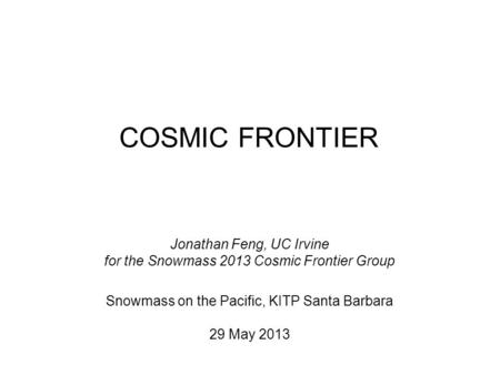 COSMIC FRONTIER Jonathan Feng, UC Irvine for the Snowmass 2013 Cosmic Frontier Group Snowmass on the Pacific, KITP Santa Barbara 29 May 2013.