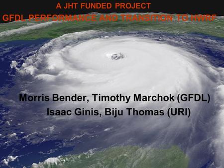 A JHT FUNDED PROJECT GFDL PERFORMANCE AND TRANSITION TO HWRF Morris Bender, Timothy Marchok (GFDL) Isaac Ginis, Biju Thomas (URI)