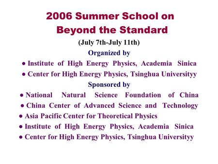 2006 Summer School on Beyond the Standard (July 7th-July 11th) Organized by ● Institute of High Energy Physics, Academia Sinica ● Center for High Energy.