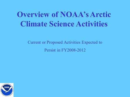 Overview of NOAA’s Arctic Climate Science Activities Current or Proposed Activities Expected to Persist in FY2008-2012.