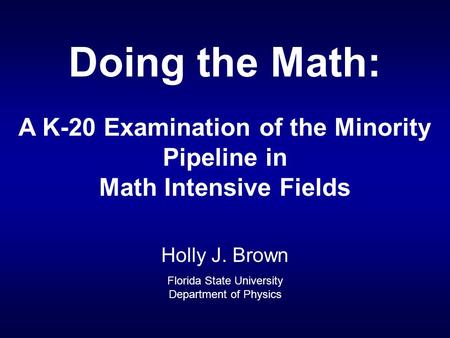 A K-20 Examination of the Minority Pipeline in Math Intensive Fields Doing the Math: Holly J. Brown Florida State University Department of Physics.