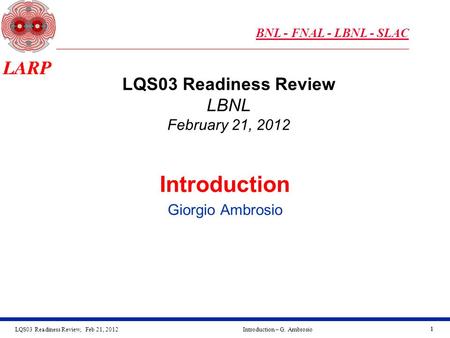 LQS03 Readiness Review, Feb 21, 2012Introduction – G. Ambrosio 11 Introduction Giorgio Ambrosio LQS03 Readiness Review LBNL February 21, 2012 BNL - FNAL.