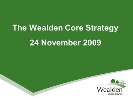 The Wealden Core Strategy 24 November 2009. What does a Core Strategy do? Key component of the LDF and sets the direction of policy and change over next.