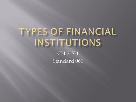 CH 7: 7.1 Standard 061. DEPOSIT (BANKS) NON DEPOSIT (NON BANKS)  Commercial banks  Savings and loan  Credit unions  Internet banks  Mutual fund companies.