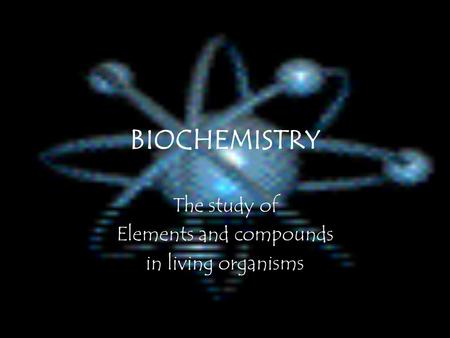 BIOCHEMISTRY The study of Elements and compounds in living organisms.