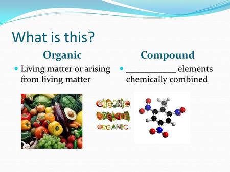 What is this? Organic Compound Living matter or arising from living matter ___________ elements chemically combined.