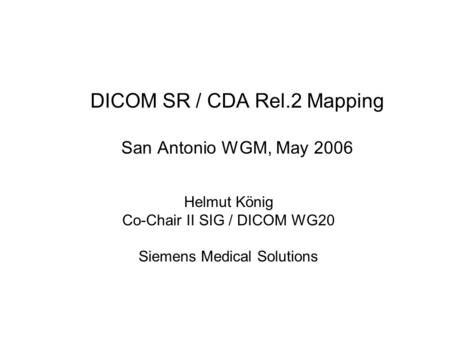 DICOM SR / CDA Rel.2 Mapping San Antonio WGM, May 2006 Helmut König Co-Chair II SIG / DICOM WG20 Siemens Medical Solutions.