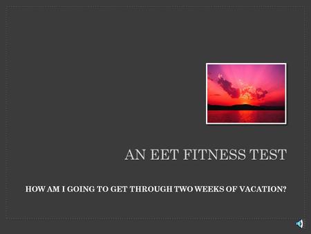 AN EET FITNESS TEST HOW AM I GOING TO GET THROUGH TWO WEEKS OF VACATION?