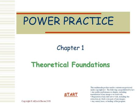 Copyright © Allyn & Bacon 2008 POWER PRACTICE Chapter 1 Theoretical Foundations START This multimedia product and its contents are protected under copyright.