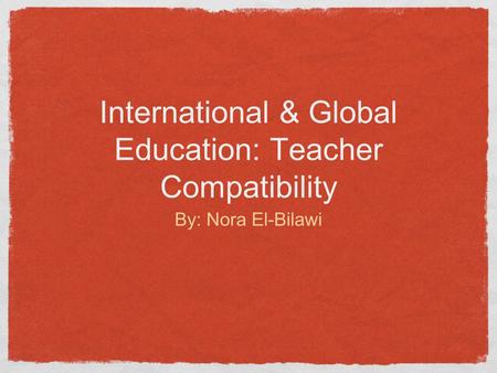 International & Global Education: Teacher Compatibility By: Nora El-Bilawi.