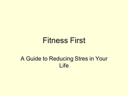 Fitness First A Guide to Reducing Stres in Your Life.