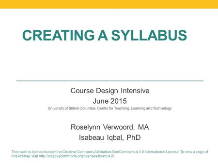 CREATING A SYLLABUS Course Design Intensive June 2015 University of British Columbia, Centre for Teaching, Learning and Technology Roselynn Verwoord, MA.