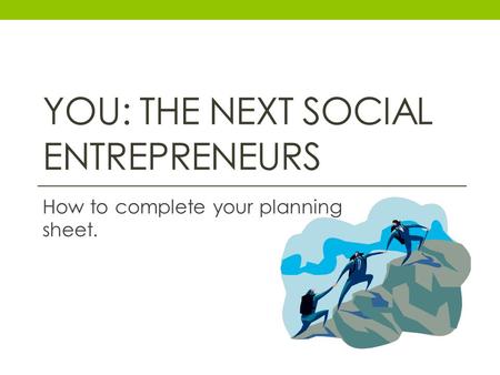 YOU: THE NEXT SOCIAL ENTREPRENEURS How to complete your planning sheet.