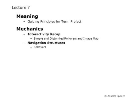 © Anselm Spoerri Lecture 7 Meaning –Guiding Principles for Term Project Mechanics –Interactivity Recap –Simple and Disjointed Rollovers and Image Map –Navigation.