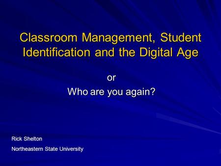 Classroom Management, Student Identification and the Digital Age or Who are you again? Rick Shelton Northeastern State University.