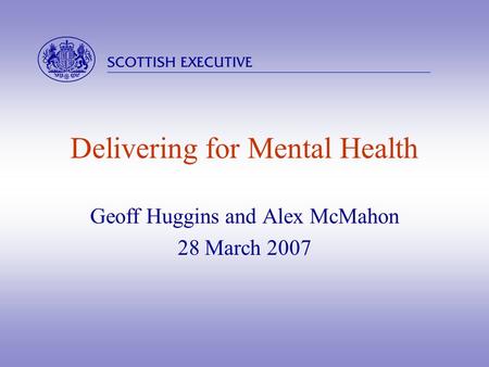  Delivering for Mental Health Geoff Huggins and Alex McMahon 28 March 2007.