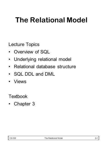 CS 338The Relational Model2-1 The Relational Model Lecture Topics Overview of SQL Underlying relational model Relational database structure SQL DDL and.