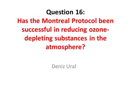 Question 16: Has the Montreal Protocol been successful in reducing ozone-depleting substances in the atmosphere? Deniz Ural.